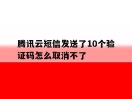 腾讯云短信发送了10个验证码怎么取消不了