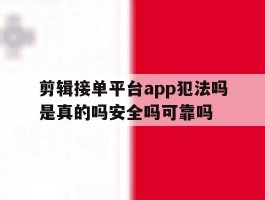 剪辑接单平台app犯法吗是真的吗安全吗可靠吗的简单介绍