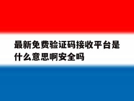 最新免费验证码接收平台是什么意思啊安全吗的简单介绍