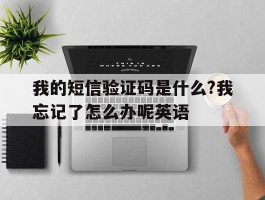 我的短信验证码是什么?我忘记了怎么办呢英语