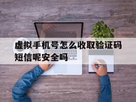 虚拟手机号怎么收取验证码短信呢安全吗的简单介绍