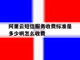 阿里云短信服务收费标准是多少啊怎么收费