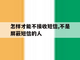 怎样才能不接收短信,不是屏蔽短信的人