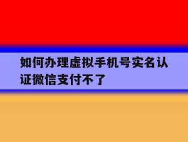如何办理虚拟手机号实名认证微信支付不了的简单介绍