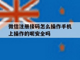 包含微信注册接码怎么操作手机上操作的呢安全吗的词条