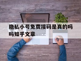 关于隐私小号免费接码是真的吗吗知乎文章的信息