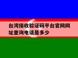 关于台湾接收验证码平台官网网址查询电话是多少的信息