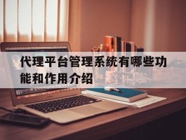 包含代理平台管理系统有哪些功能和作用介绍的词条