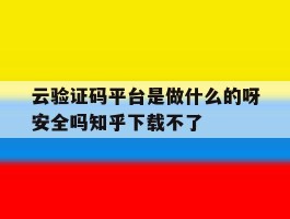 关于云验证码平台是做什么的呀安全吗知乎下载不了的信息