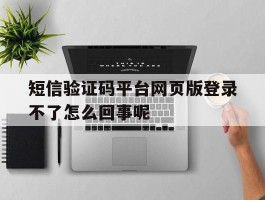 短信验证码平台网页版登录不了怎么回事呢