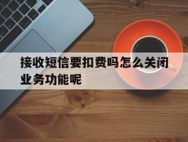 接收短信要扣费吗怎么关闭业务功能呢