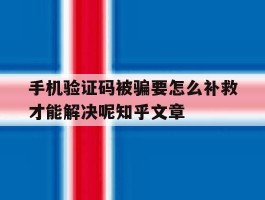 手机验证码被骗要怎么补救才能解决呢知乎文章