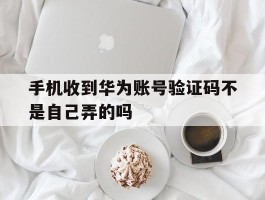手机收到华为账号验证码不是自己弄的吗