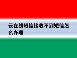 云在线短信接收不到短信怎么办理