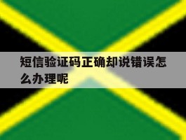 短信验证码正确却说错误怎么办理呢