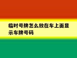 临时号牌怎么放在车上面显示车牌号码