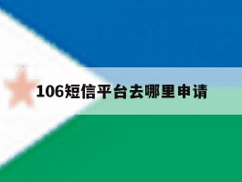 关于106短信平台去哪里申请的信息