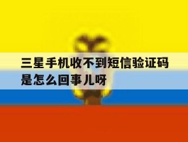三星手机收不到短信验证码是怎么回事儿呀的简单介绍