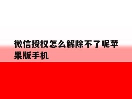 微信授权怎么解除不了呢苹果版手机的简单介绍