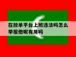 在放单平台上班违法吗怎么举报他呢有用吗的简单介绍