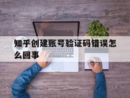 知乎创建账号验证码错误怎么回事