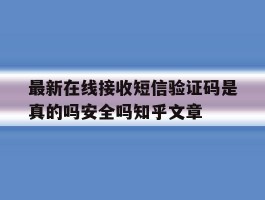 最新在线接收短信验证码是真的吗安全吗知乎文章的简单介绍