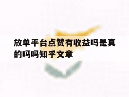 包含放单平台点赞有收益吗是真的吗吗知乎文章的词条