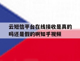关于云短信平台在线接收是真的吗还是假的啊知乎视频的信息