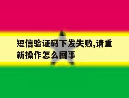 短信验证码下发失败,请重新操作怎么回事的简单介绍