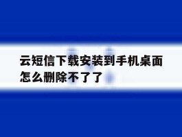 云短信下载安装到手机桌面怎么删除不了了