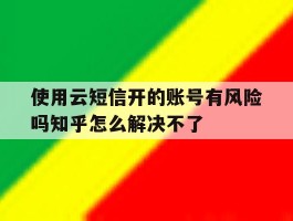 使用云短信开的账号有风险吗知乎怎么解决不了的简单介绍