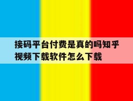 接码平台付费是真的吗知乎视频下载软件怎么下载的简单介绍