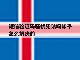 短信验证码骚扰犯法吗知乎怎么解决的的简单介绍