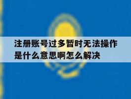 关于注册账号过多暂时无法操作是什么意思啊怎么解决的信息