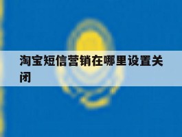 淘宝短信营销在哪里设置关闭