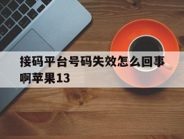 接码平台号码失效怎么回事啊苹果13的简单介绍