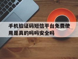 手机验证码短信平台免费使用是真的吗吗安全吗的简单介绍