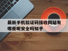 关于最新手机验证码接收网站有哪些呢安全吗知乎的信息