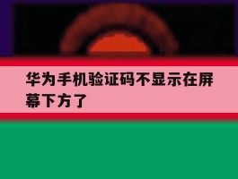 华为手机验证码不显示在屏幕下方了