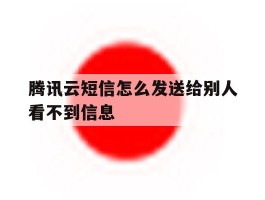 腾讯云短信怎么发送给别人看不到信息