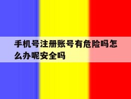 手机号注册账号有危险吗怎么办呢安全吗的简单介绍