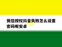 微信授权抖音失败怎么设置密码呢安卓
