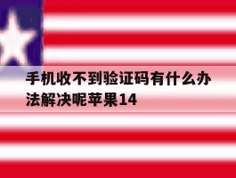 包含手机收不到验证码有什么办法解决呢苹果14的词条