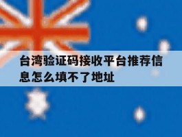 台湾验证码接收平台推荐信息怎么填不了地址