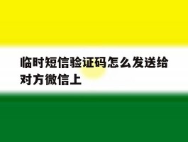 临时短信验证码怎么发送给对方微信上
