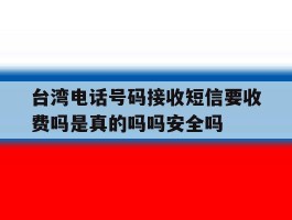 关于台湾电话号码接收短信要收费吗是真的吗吗安全吗的信息