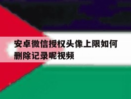 安卓微信授权头像上限如何删除记录呢视频