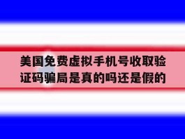美国免费虚拟手机号收取验证码骗局是真的吗还是假的的简单介绍