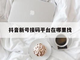 抖音新号接码平台在哪里找