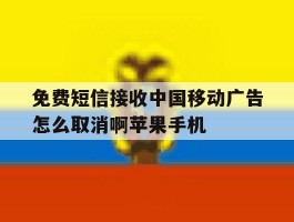 免费短信接收中国移动广告怎么取消啊苹果手机的简单介绍